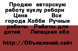 Продаю  авторскую работу куклу-реборн  › Цена ­ 27 000 - Все города Хобби. Ручные работы » Работы для детей   . Липецкая обл.